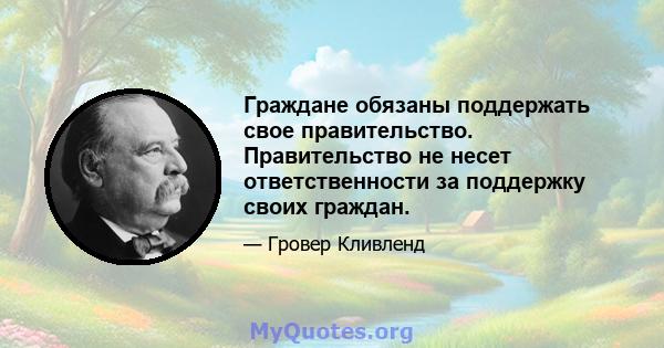 Граждане обязаны поддержать свое правительство. Правительство не несет ответственности за поддержку своих граждан.