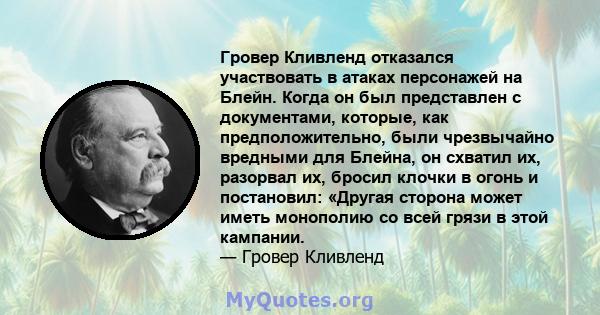 Гровер Кливленд отказался участвовать в атаках персонажей на Блейн. Когда он был представлен с документами, которые, как предположительно, были чрезвычайно вредными для Блейна, он схватил их, разорвал их, бросил клочки