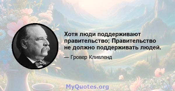 Хотя люди поддерживают правительство; Правительство не должно поддерживать людей.