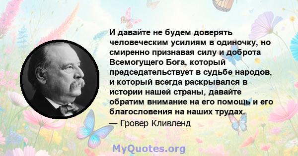 И давайте не будем доверять человеческим усилиям в одиночку, но смиренно признавая силу и доброта Всемогущего Бога, который председательствует в судьбе народов, и который всегда раскрывался в истории нашей страны,