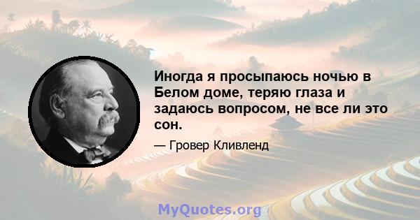 Иногда я просыпаюсь ночью в Белом доме, теряю глаза и задаюсь вопросом, не все ли это сон.