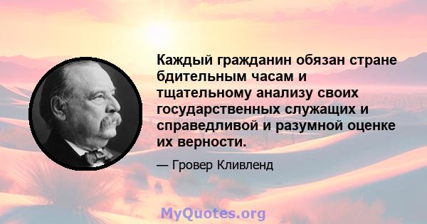 Каждый гражданин обязан стране бдительным часам и тщательному анализу своих государственных служащих и справедливой и разумной оценке их верности.