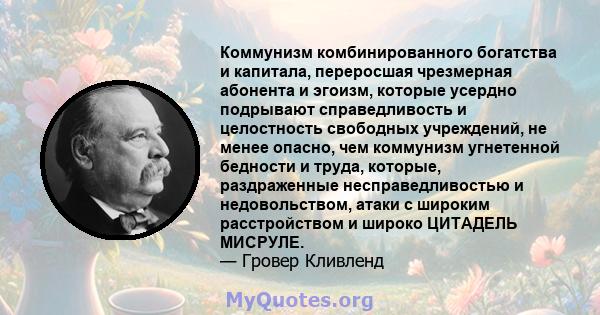 Коммунизм комбинированного богатства и капитала, переросшая чрезмерная абонента и эгоизм, которые усердно подрывают справедливость и целостность свободных учреждений, не менее опасно, чем коммунизм угнетенной бедности и 