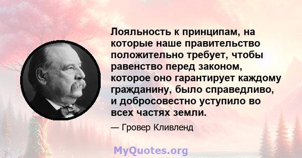 Лояльность к принципам, на которые наше правительство положительно требует, чтобы равенство перед законом, которое оно гарантирует каждому гражданину, было справедливо, и добросовестно уступило во всех частях земли.