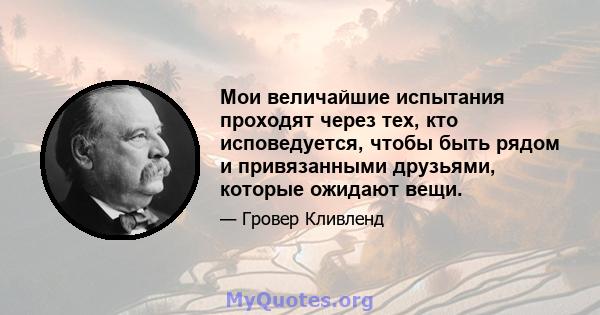 Мои величайшие испытания проходят через тех, кто исповедуется, чтобы быть рядом и привязанными друзьями, которые ожидают вещи.