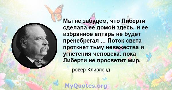 Мы не забудем, что Либерти сделала ее домой здесь, и ее избранное алтарь не будет пренебрегал ... Поток света проткнет тьму невежества и угнетения человека, пока Либерти не просветит мир.