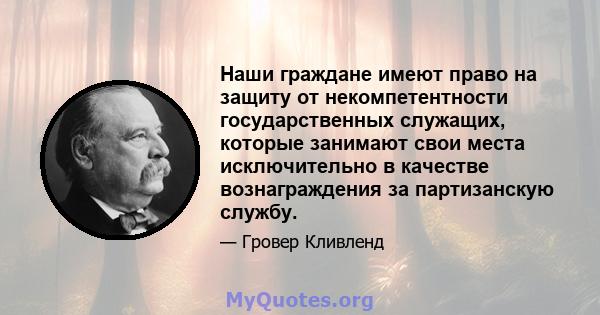 Наши граждане имеют право на защиту от некомпетентности государственных служащих, которые занимают свои места исключительно в качестве вознаграждения за партизанскую службу.