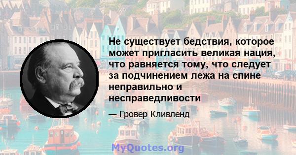 Не существует бедствия, которое может пригласить великая нация, что равняется тому, что следует за подчинением лежа на спине неправильно и несправедливости