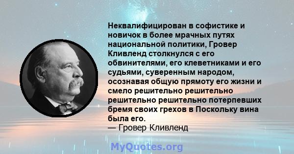 Неквалифицирован в софистике и новичок в более мрачных путях национальной политики, Гровер Кливленд столкнулся с его обвинителями, его клеветниками и его судьями, суверенным народом, осознавая общую прямоту его жизни и