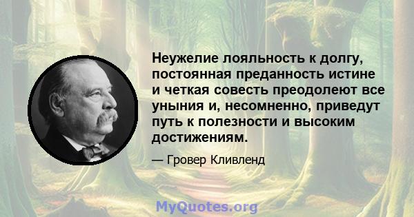 Неужелие лояльность к долгу, постоянная преданность истине и четкая совесть преодолеют все уныния и, несомненно, приведут путь к полезности и высоким достижениям.