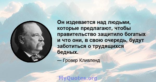 Он издевается над людьми, которые предлагают, чтобы правительство защитило богатых и что они, в свою очередь, будут заботиться о трудящихся бедных.