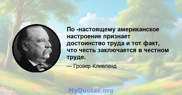 По -настоящему американское настроение признает достоинство труда и тот факт, что честь заключается в честном труде.