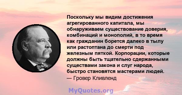 Поскольку мы видим достижения агрегированного капитала, мы обнаруживаем существование доверия, комбинаций и монополий, в то время как гражданин борется далеко в тылу или растоптана до смерти под железным пяткой.