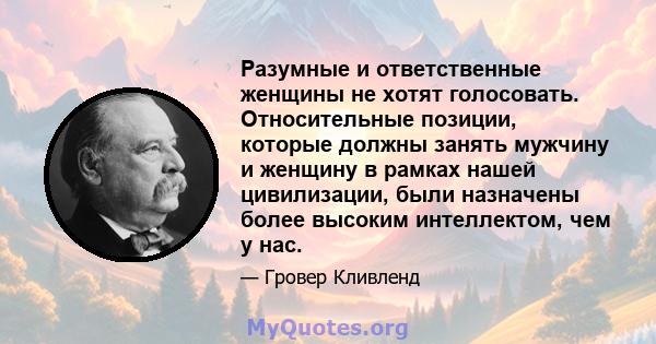 Разумные и ответственные женщины не хотят голосовать. Относительные позиции, которые должны занять мужчину и женщину в рамках нашей цивилизации, были назначены более высоким интеллектом, чем у нас.