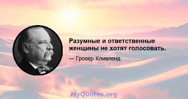 Разумные и ответственные женщины не хотят голосовать.