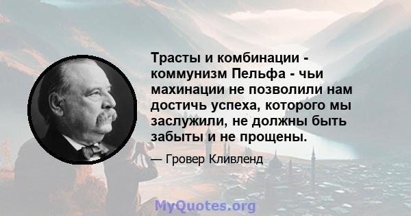 Трасты и комбинации - коммунизм Пельфа - чьи махинации не позволили нам достичь успеха, которого мы заслужили, не должны быть забыты и не прощены.