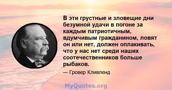 В эти грустные и зловещие дни безумной удачи в погоне за каждым патриотичным, вдумчивым гражданином, ловят он или нет, должен оплакивать, что у нас нет среди наших соотечественников больше рыбаков.