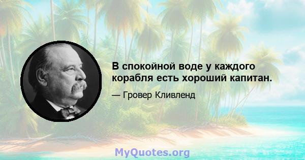 В спокойной воде у каждого корабля есть хороший капитан.