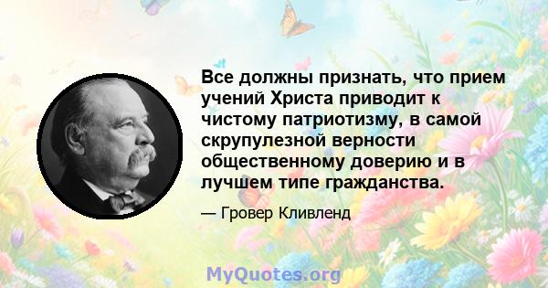 Все должны признать, что прием учений Христа приводит к чистому патриотизму, в самой скрупулезной верности общественному доверию и в лучшем типе гражданства.