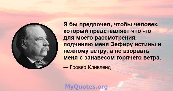 Я бы предпочел, чтобы человек, который представляет что -то для моего рассмотрения, подчиняю меня Зефиру истины и нежному ветру, а не взорвать меня с занавесом горячего ветра.