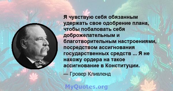 Я чувствую себя обязанным удержать свое одобрение плана, чтобы побаловать себя доброжелательным и благотворительным настроениями, посредством ассигнования государственных средств ... Я не нахожу ордера на такое