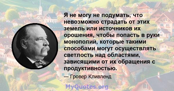 Я не могу не подумать, что невозможно страдать от этих земель или источников их орошения, чтобы попасть в руки монополий, которые такими способами могут осуществлять светлость над областями, зависящими от их обращения с 