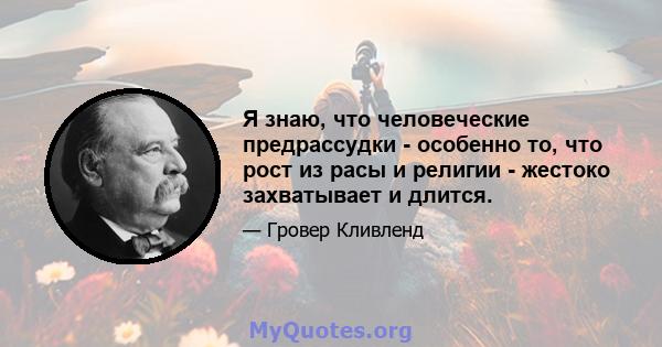 Я знаю, что человеческие предрассудки - особенно то, что рост из расы и религии - жестоко захватывает и длится.