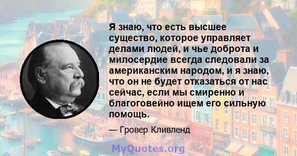 Я знаю, что есть высшее существо, которое управляет делами людей, и чье доброта и милосердие всегда следовали за американским народом, и я знаю, что он не будет отказаться от нас сейчас, если мы смиренно и благоговейно