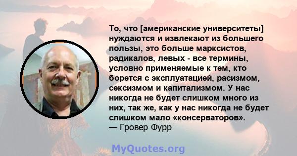 То, что [американские университеты] нуждаются и извлекают из большего пользы, это больше марксистов, радикалов, левых - все термины, условно применяемые к тем, кто борется с эксплуатацией, расизмом, сексизмом и