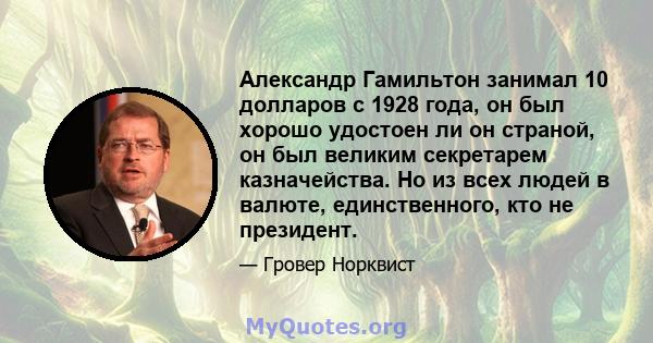 Александр Гамильтон занимал 10 долларов с 1928 года, он был хорошо удостоен ли он страной, он был великим секретарем казначейства. Но из всех людей в валюте, единственного, кто не президент.