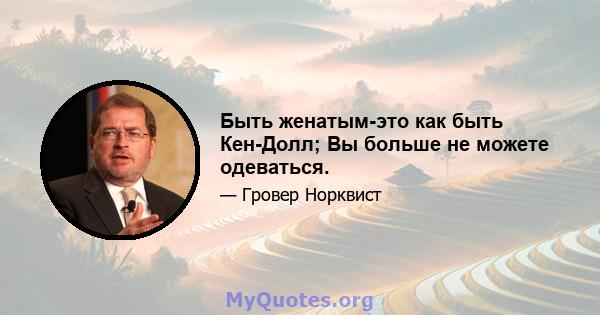 Быть женатым-это как быть Кен-Долл; Вы больше не можете одеваться.