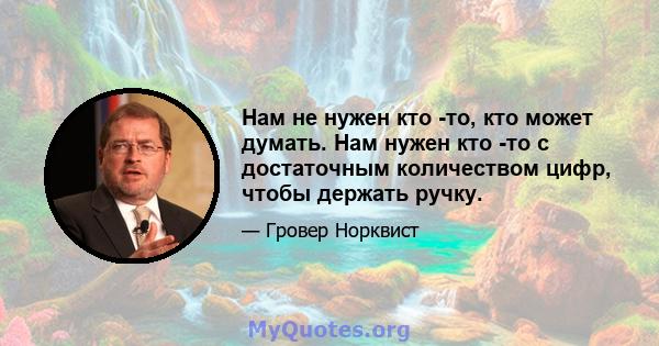 Нам не нужен кто -то, кто может думать. Нам нужен кто -то с достаточным количеством цифр, чтобы держать ручку.