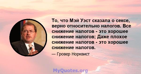 То, что Мэй Уэст сказала о сексе, верно относительно налогов. Все снижение налогов - это хорошее снижение налогов; Даже плохое снижение налогов - это хорошее снижение налогов.