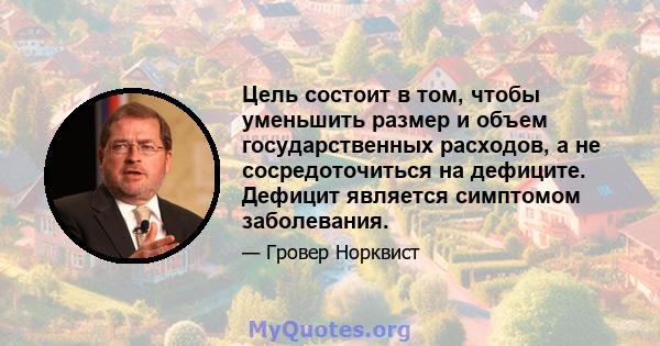 Цель состоит в том, чтобы уменьшить размер и объем государственных расходов, а не сосредоточиться на дефиците. Дефицит является симптомом заболевания.