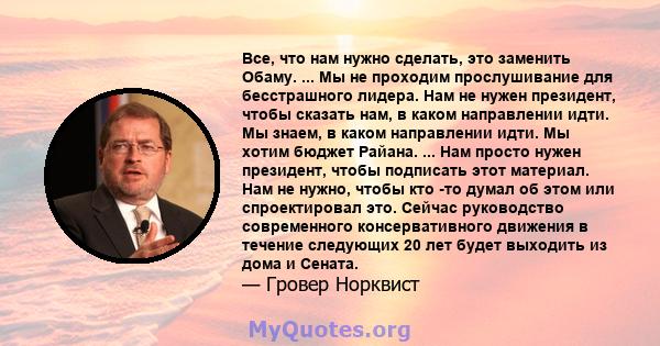 Все, что нам нужно сделать, это заменить Обаму. ... Мы не проходим прослушивание для бесстрашного лидера. Нам не нужен президент, чтобы сказать нам, в каком направлении идти. Мы знаем, в каком направлении идти. Мы хотим 