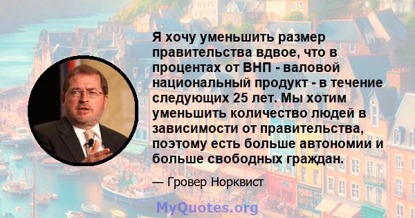 Я хочу уменьшить размер правительства вдвое, что в процентах от ВНП - валовой национальный продукт - в течение следующих 25 лет. Мы хотим уменьшить количество людей в зависимости от правительства, поэтому есть больше