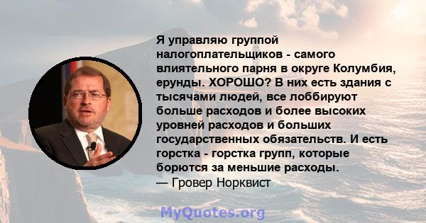 Я управляю группой налогоплательщиков - самого влиятельного парня в округе Колумбия, ерунды. ХОРОШО? В них есть здания с тысячами людей, все лоббируют больше расходов и более высоких уровней расходов и больших