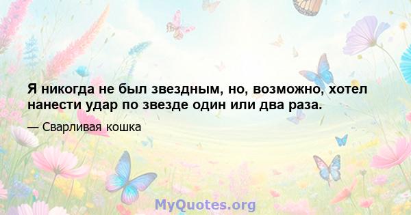 Я никогда не был звездным, но, возможно, хотел нанести удар по звезде один или два раза.