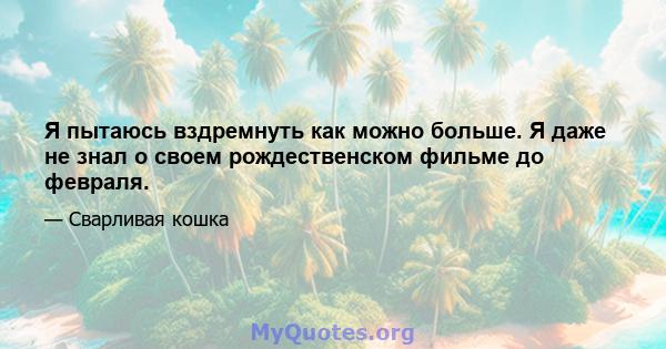 Я пытаюсь вздремнуть как можно больше. Я даже не знал о своем рождественском фильме до февраля.