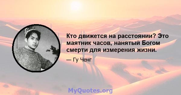 Кто движется на расстоянии? Это маятник часов, нанятый Богом смерти для измерения жизни.