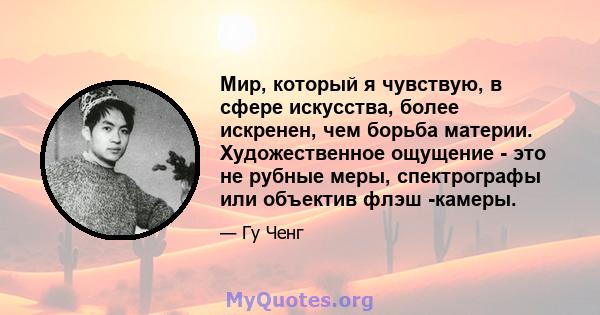 Мир, который я чувствую, в сфере искусства, более искренен, чем борьба материи. Художественное ощущение - это не рубные меры, спектрографы или объектив флэш -камеры.