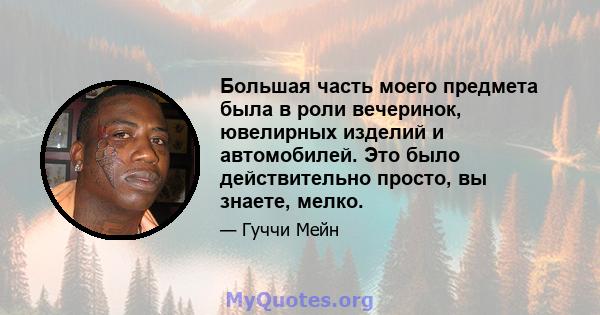 Большая часть моего предмета была в роли вечеринок, ювелирных изделий и автомобилей. Это было действительно просто, вы знаете, мелко.