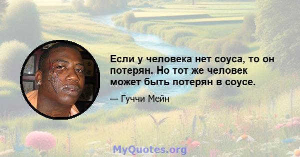 Если у человека нет соуса, то он потерян. Но тот же человек может быть потерян в соусе.