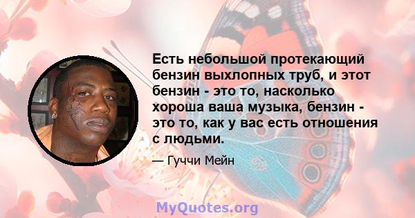 Есть небольшой протекающий бензин выхлопных труб, и этот бензин - это то, насколько хороша ваша музыка, бензин - это то, как у вас есть отношения с людьми.