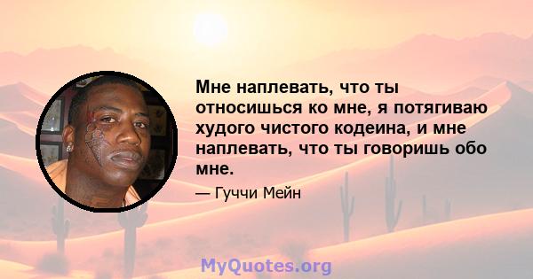 Мне наплевать, что ты относишься ко мне, я потягиваю худого чистого кодеина, и мне наплевать, что ты говоришь обо мне.