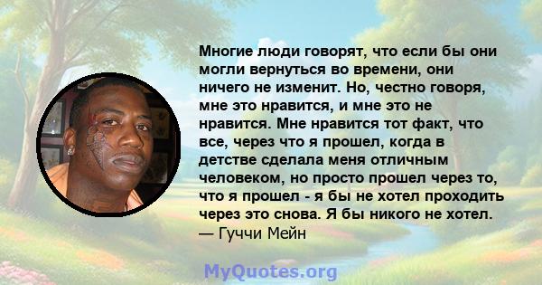 Многие люди говорят, что если бы они могли вернуться во времени, они ничего не изменит. Но, честно говоря, мне это нравится, и мне это не нравится. Мне нравится тот факт, что все, через что я прошел, когда в детстве