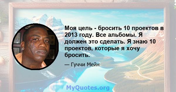 Моя цель - бросить 10 проектов в 2013 году. Все альбомы. Я должен это сделать. Я знаю 10 проектов, которые я хочу бросить.