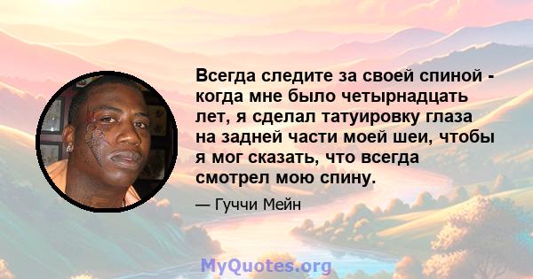 Всегда следите за своей спиной - когда мне было четырнадцать лет, я сделал татуировку глаза на задней части моей шеи, чтобы я мог сказать, что всегда смотрел мою спину.