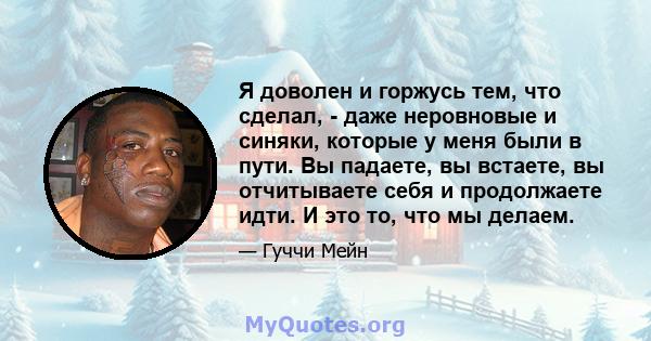 Я доволен и горжусь тем, что сделал, - даже неровновые и синяки, которые у меня были в пути. Вы падаете, вы встаете, вы отчитываете себя и продолжаете идти. И это то, что мы делаем.