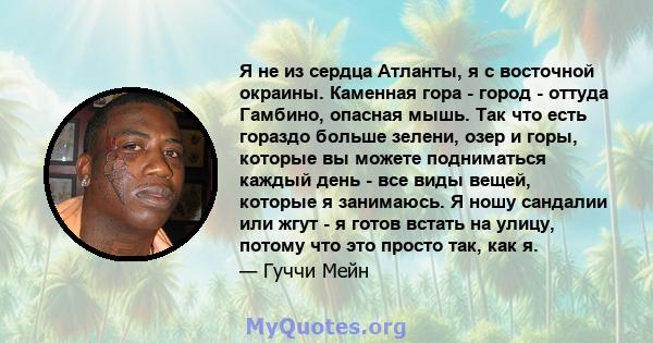 Я не из сердца Атланты, я с восточной окраины. Каменная гора - город - оттуда Гамбино, опасная мышь. Так что есть гораздо больше зелени, озер и горы, которые вы можете подниматься каждый день - все виды вещей, которые я 